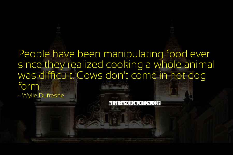 Wylie Dufresne Quotes: People have been manipulating food ever since they realized cooking a whole animal was difficult. Cows don't come in hot dog form.