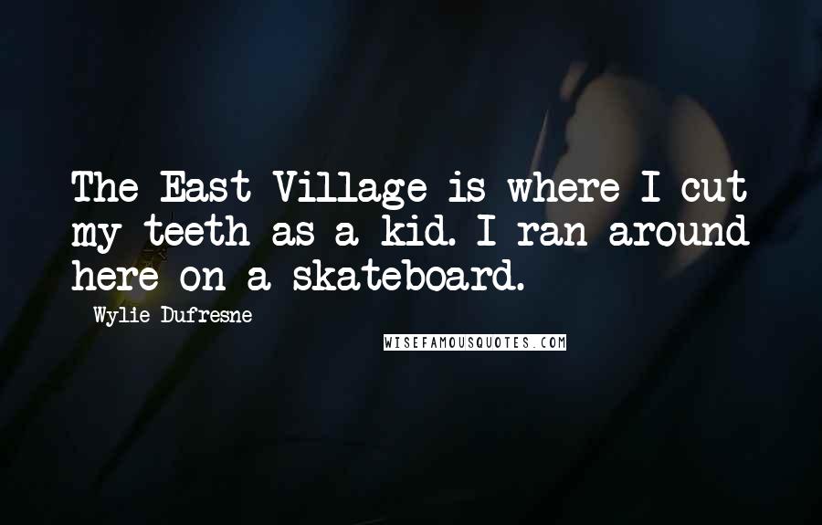 Wylie Dufresne Quotes: The East Village is where I cut my teeth as a kid. I ran around here on a skateboard.