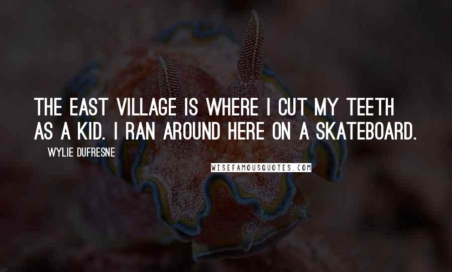 Wylie Dufresne Quotes: The East Village is where I cut my teeth as a kid. I ran around here on a skateboard.