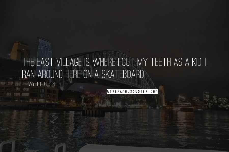 Wylie Dufresne Quotes: The East Village is where I cut my teeth as a kid. I ran around here on a skateboard.
