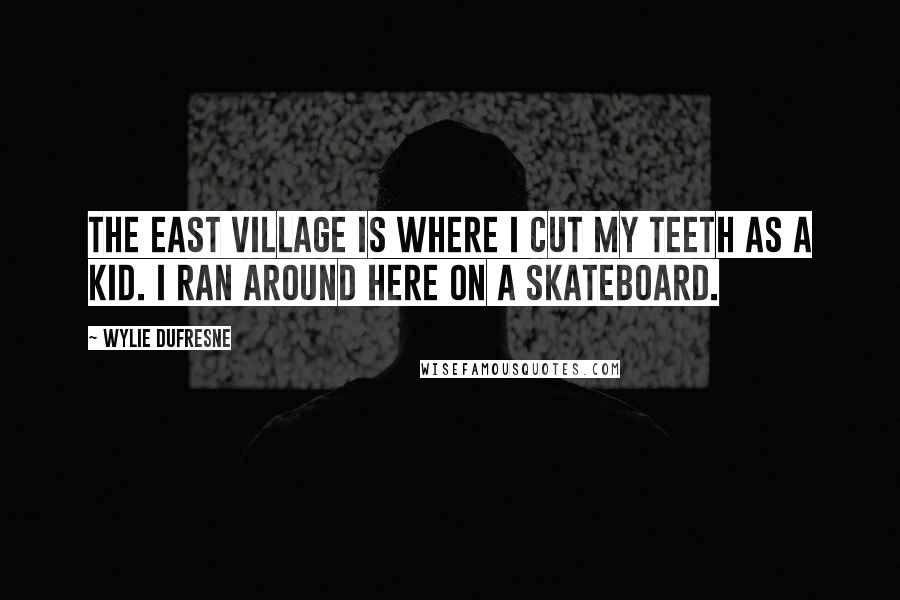 Wylie Dufresne Quotes: The East Village is where I cut my teeth as a kid. I ran around here on a skateboard.