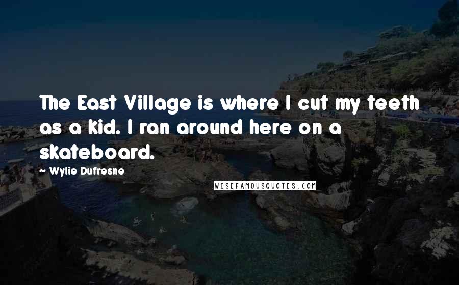 Wylie Dufresne Quotes: The East Village is where I cut my teeth as a kid. I ran around here on a skateboard.
