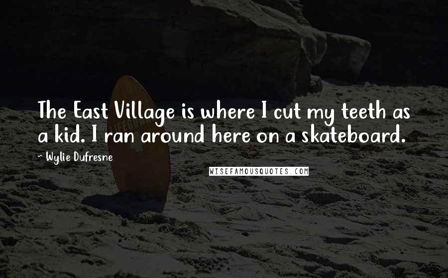 Wylie Dufresne Quotes: The East Village is where I cut my teeth as a kid. I ran around here on a skateboard.