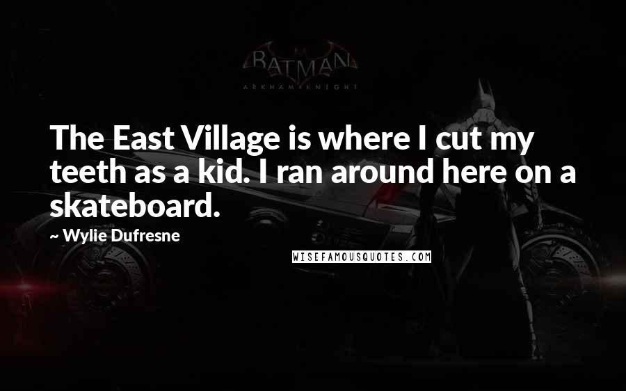 Wylie Dufresne Quotes: The East Village is where I cut my teeth as a kid. I ran around here on a skateboard.