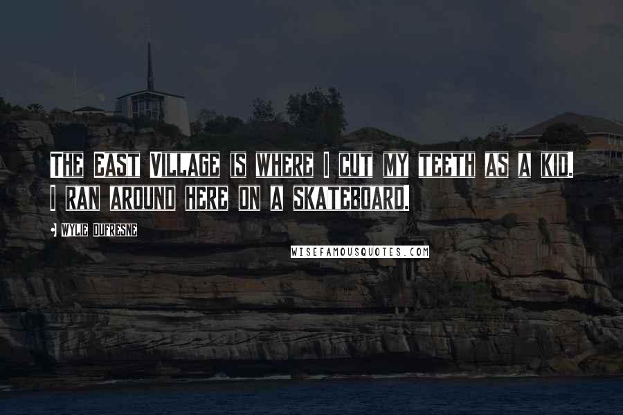 Wylie Dufresne Quotes: The East Village is where I cut my teeth as a kid. I ran around here on a skateboard.