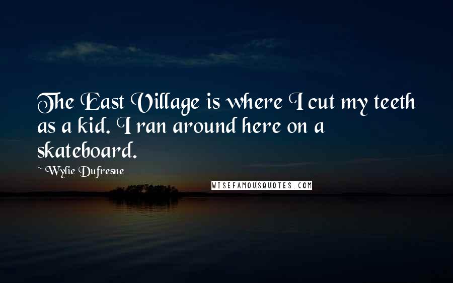 Wylie Dufresne Quotes: The East Village is where I cut my teeth as a kid. I ran around here on a skateboard.
