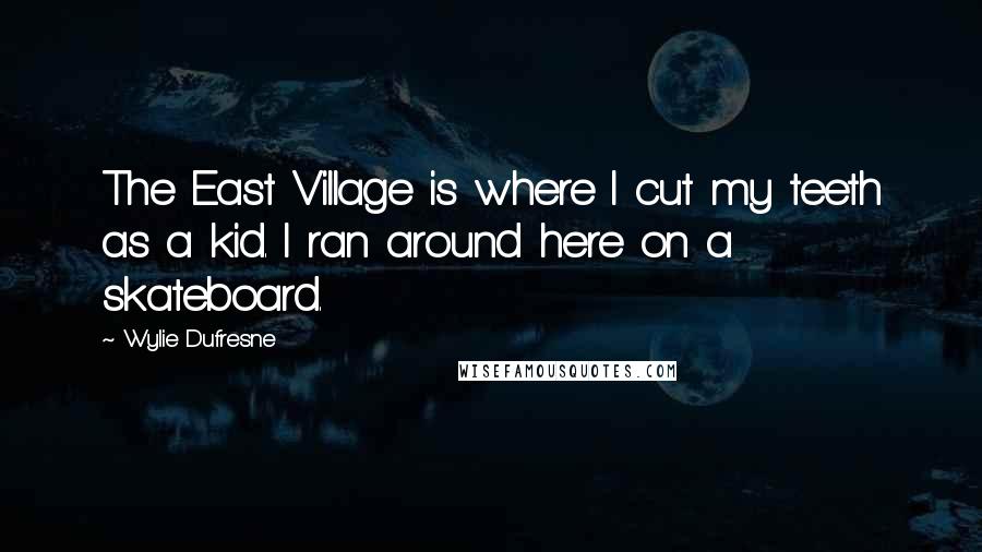 Wylie Dufresne Quotes: The East Village is where I cut my teeth as a kid. I ran around here on a skateboard.