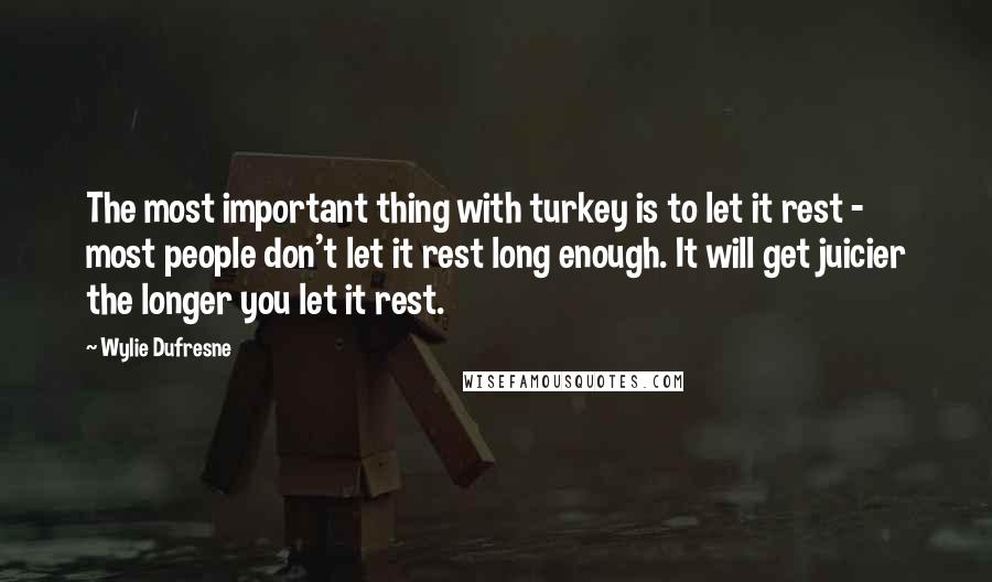 Wylie Dufresne Quotes: The most important thing with turkey is to let it rest - most people don't let it rest long enough. It will get juicier the longer you let it rest.