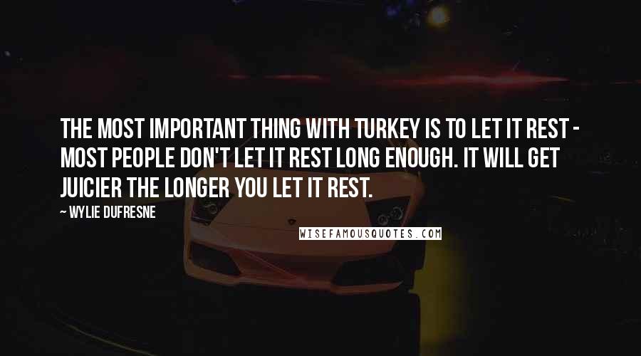 Wylie Dufresne Quotes: The most important thing with turkey is to let it rest - most people don't let it rest long enough. It will get juicier the longer you let it rest.