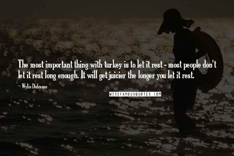 Wylie Dufresne Quotes: The most important thing with turkey is to let it rest - most people don't let it rest long enough. It will get juicier the longer you let it rest.
