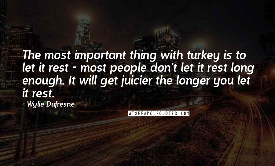 Wylie Dufresne Quotes: The most important thing with turkey is to let it rest - most people don't let it rest long enough. It will get juicier the longer you let it rest.