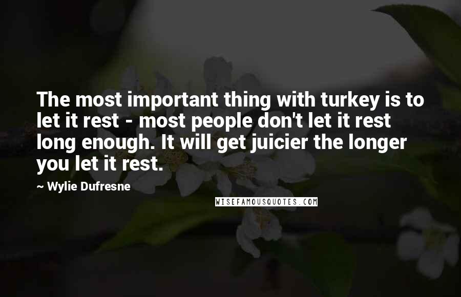 Wylie Dufresne Quotes: The most important thing with turkey is to let it rest - most people don't let it rest long enough. It will get juicier the longer you let it rest.