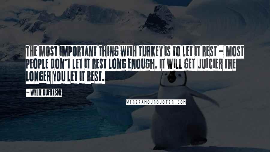 Wylie Dufresne Quotes: The most important thing with turkey is to let it rest - most people don't let it rest long enough. It will get juicier the longer you let it rest.