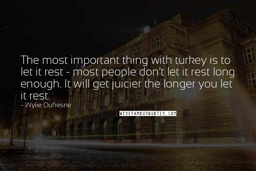 Wylie Dufresne Quotes: The most important thing with turkey is to let it rest - most people don't let it rest long enough. It will get juicier the longer you let it rest.