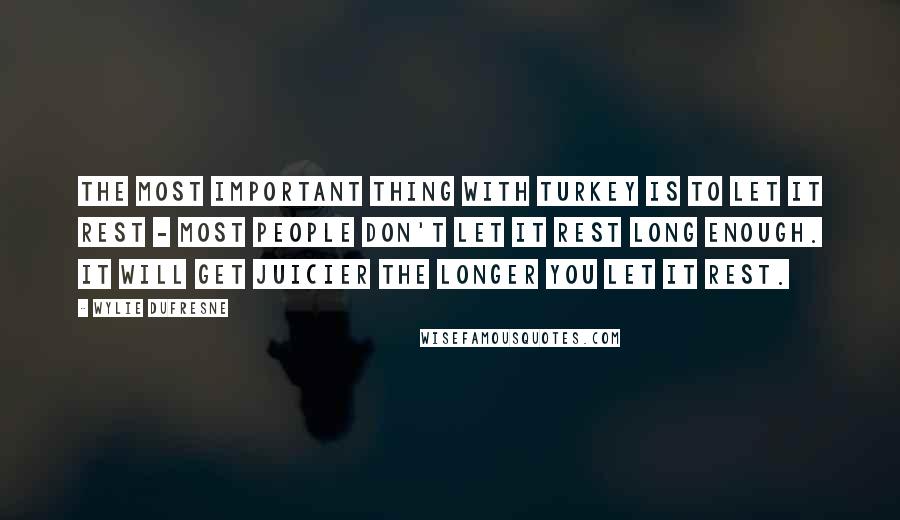 Wylie Dufresne Quotes: The most important thing with turkey is to let it rest - most people don't let it rest long enough. It will get juicier the longer you let it rest.