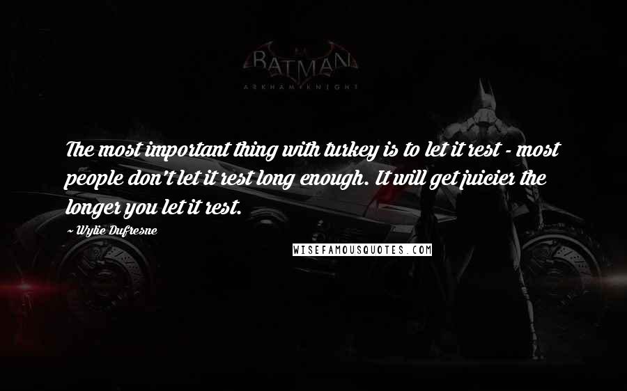Wylie Dufresne Quotes: The most important thing with turkey is to let it rest - most people don't let it rest long enough. It will get juicier the longer you let it rest.