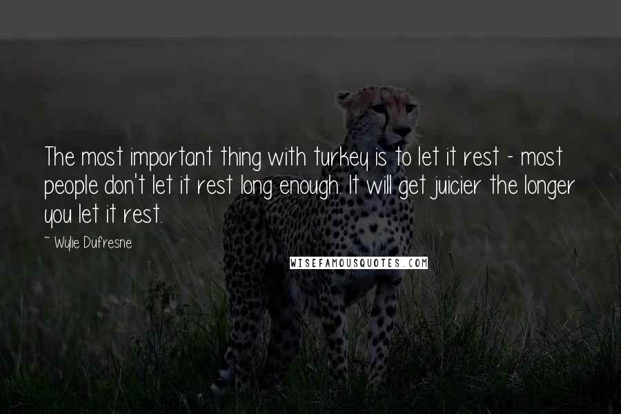 Wylie Dufresne Quotes: The most important thing with turkey is to let it rest - most people don't let it rest long enough. It will get juicier the longer you let it rest.