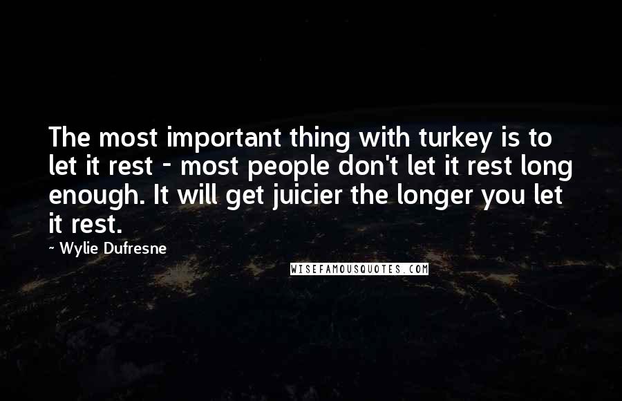 Wylie Dufresne Quotes: The most important thing with turkey is to let it rest - most people don't let it rest long enough. It will get juicier the longer you let it rest.