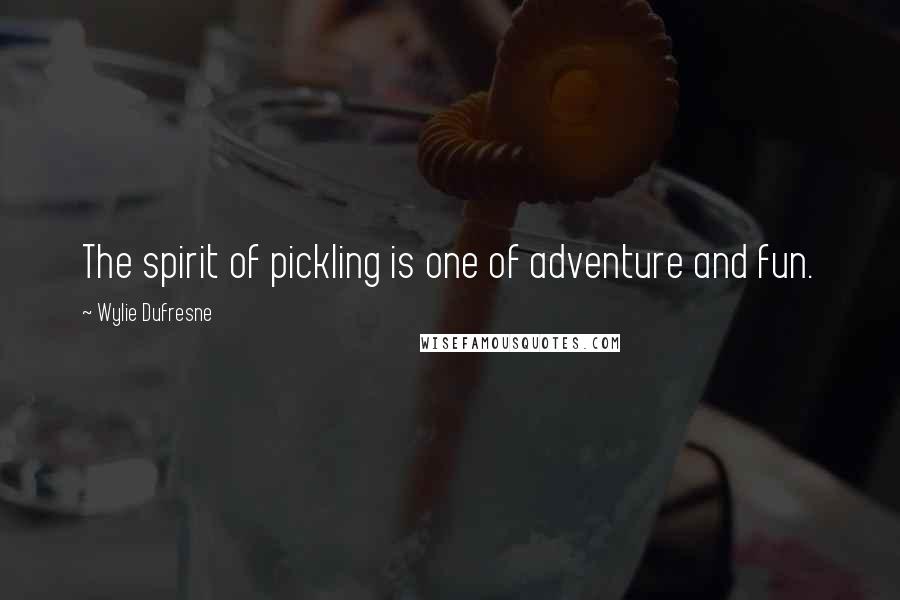 Wylie Dufresne Quotes: The spirit of pickling is one of adventure and fun.