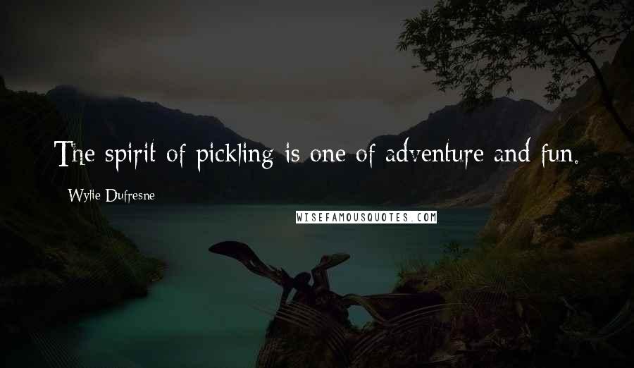 Wylie Dufresne Quotes: The spirit of pickling is one of adventure and fun.