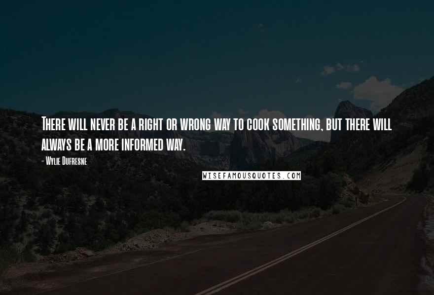 Wylie Dufresne Quotes: There will never be a right or wrong way to cook something, but there will always be a more informed way.