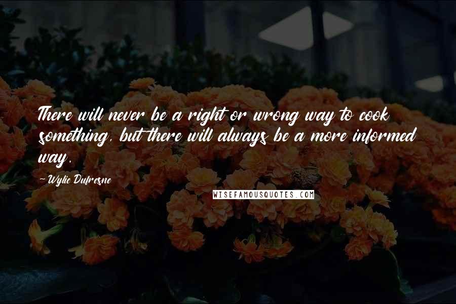 Wylie Dufresne Quotes: There will never be a right or wrong way to cook something, but there will always be a more informed way.