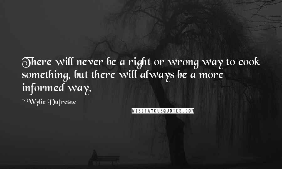 Wylie Dufresne Quotes: There will never be a right or wrong way to cook something, but there will always be a more informed way.