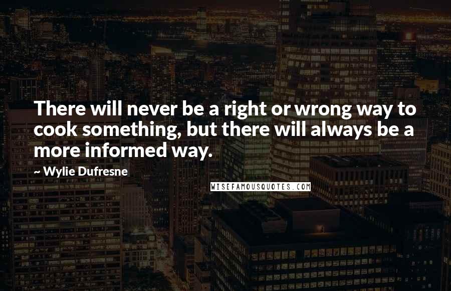 Wylie Dufresne Quotes: There will never be a right or wrong way to cook something, but there will always be a more informed way.