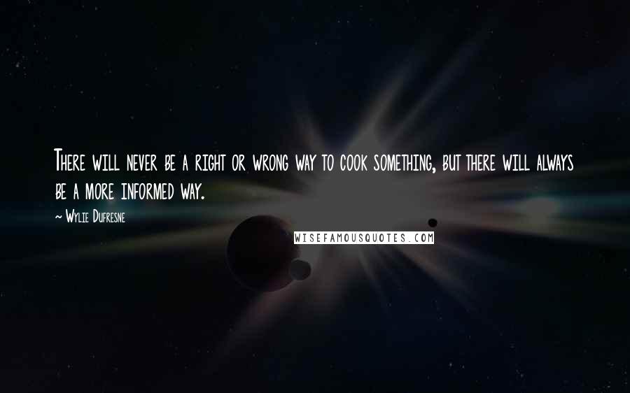 Wylie Dufresne Quotes: There will never be a right or wrong way to cook something, but there will always be a more informed way.