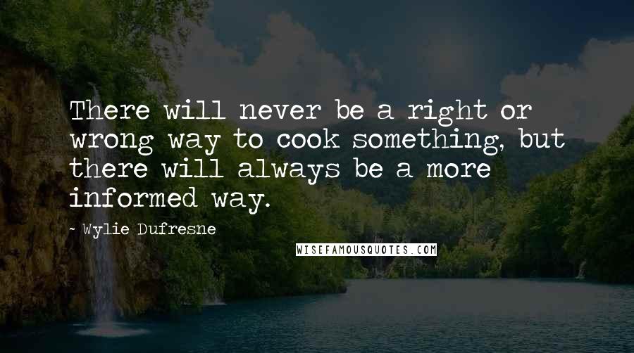 Wylie Dufresne Quotes: There will never be a right or wrong way to cook something, but there will always be a more informed way.