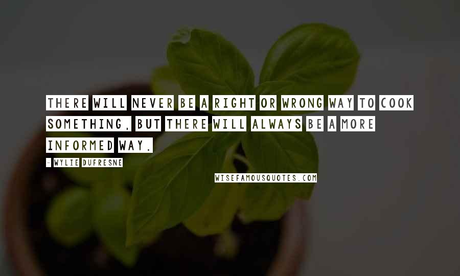 Wylie Dufresne Quotes: There will never be a right or wrong way to cook something, but there will always be a more informed way.