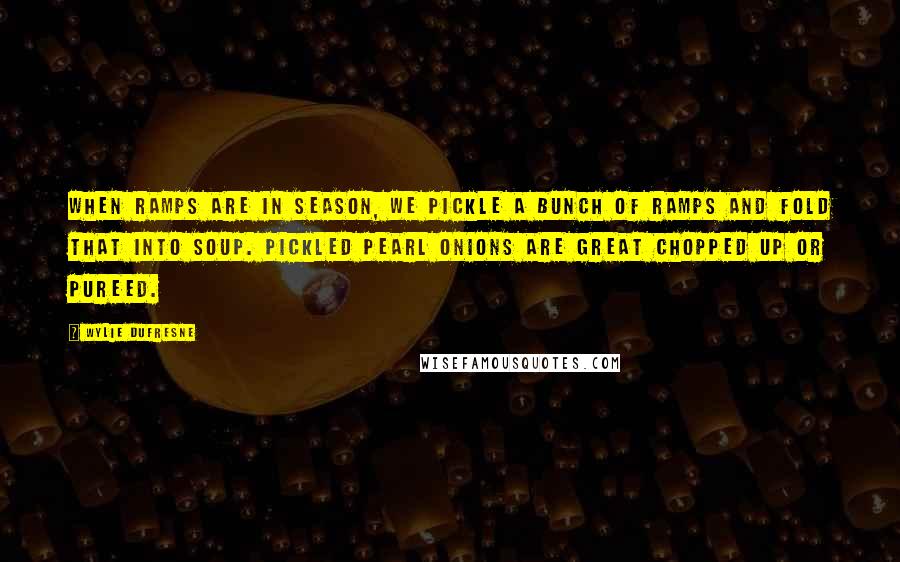 Wylie Dufresne Quotes: When ramps are in season, we pickle a bunch of ramps and fold that into soup. Pickled pearl onions are great chopped up or pureed.