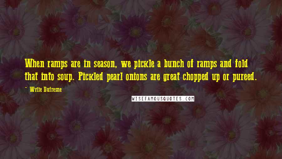 Wylie Dufresne Quotes: When ramps are in season, we pickle a bunch of ramps and fold that into soup. Pickled pearl onions are great chopped up or pureed.