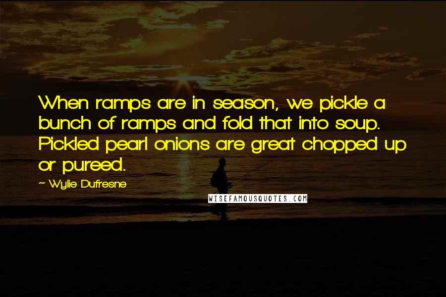 Wylie Dufresne Quotes: When ramps are in season, we pickle a bunch of ramps and fold that into soup. Pickled pearl onions are great chopped up or pureed.