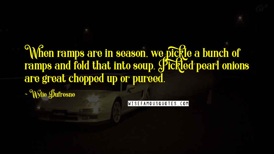 Wylie Dufresne Quotes: When ramps are in season, we pickle a bunch of ramps and fold that into soup. Pickled pearl onions are great chopped up or pureed.