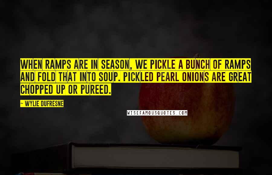 Wylie Dufresne Quotes: When ramps are in season, we pickle a bunch of ramps and fold that into soup. Pickled pearl onions are great chopped up or pureed.