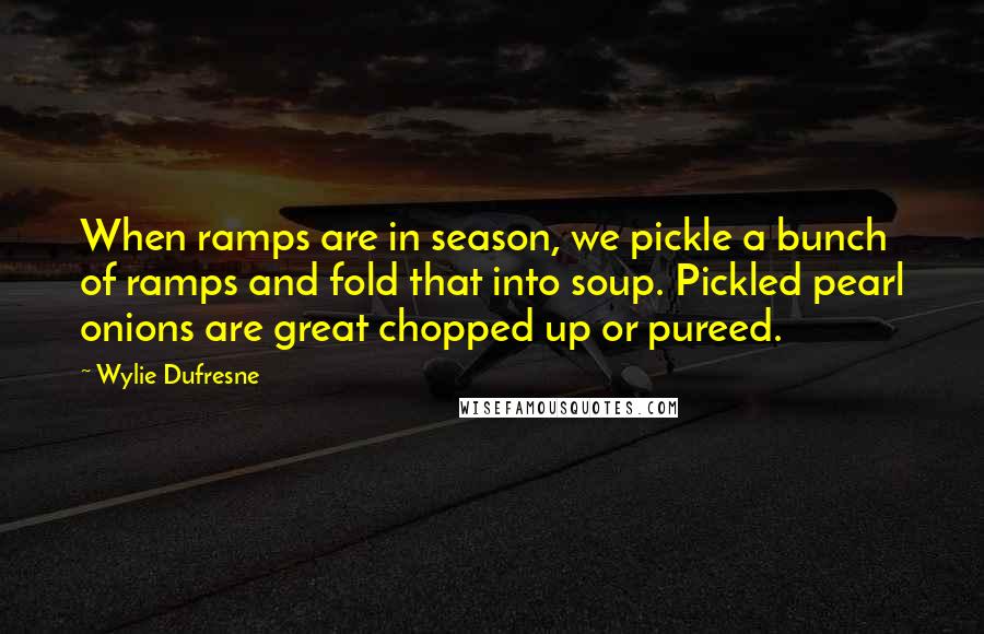 Wylie Dufresne Quotes: When ramps are in season, we pickle a bunch of ramps and fold that into soup. Pickled pearl onions are great chopped up or pureed.