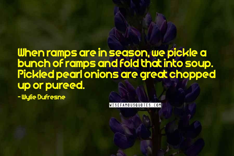 Wylie Dufresne Quotes: When ramps are in season, we pickle a bunch of ramps and fold that into soup. Pickled pearl onions are great chopped up or pureed.