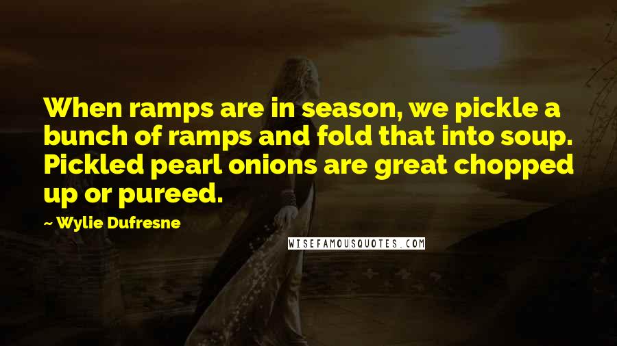 Wylie Dufresne Quotes: When ramps are in season, we pickle a bunch of ramps and fold that into soup. Pickled pearl onions are great chopped up or pureed.