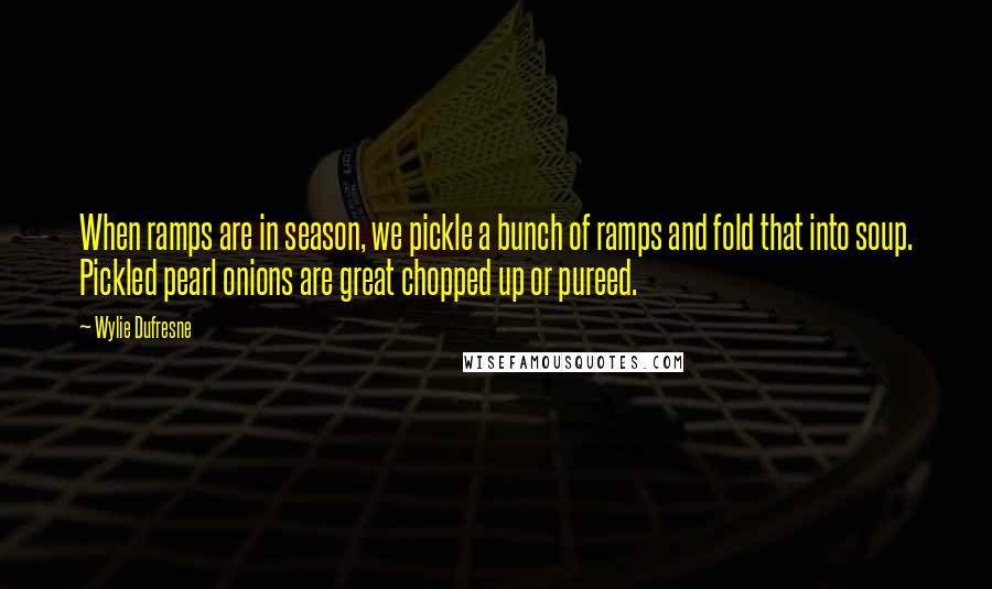Wylie Dufresne Quotes: When ramps are in season, we pickle a bunch of ramps and fold that into soup. Pickled pearl onions are great chopped up or pureed.