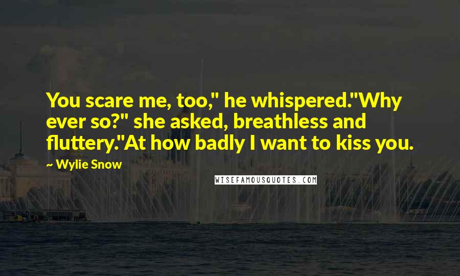 Wylie Snow Quotes: You scare me, too," he whispered."Why ever so?" she asked, breathless and fluttery."At how badly I want to kiss you.