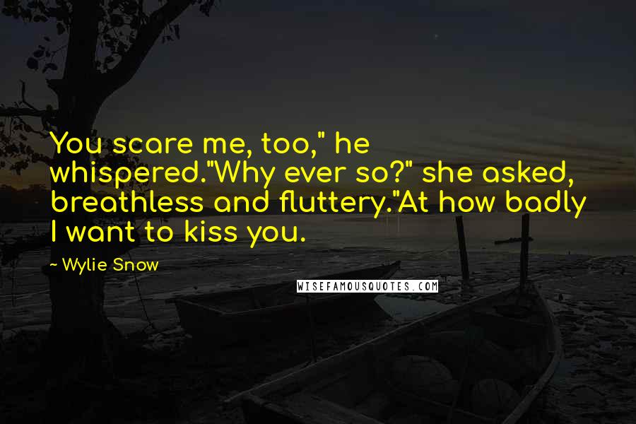 Wylie Snow Quotes: You scare me, too," he whispered."Why ever so?" she asked, breathless and fluttery."At how badly I want to kiss you.