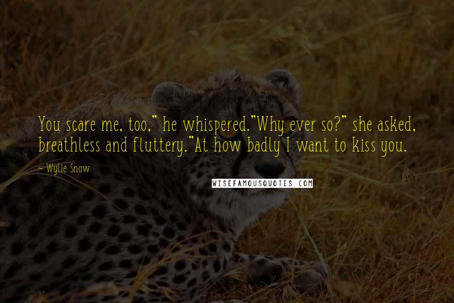 Wylie Snow Quotes: You scare me, too," he whispered."Why ever so?" she asked, breathless and fluttery."At how badly I want to kiss you.
