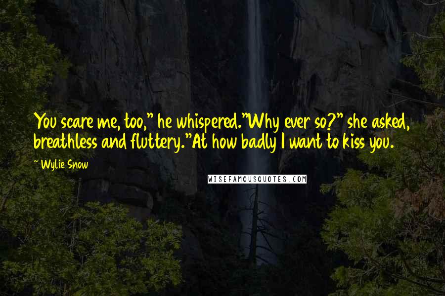 Wylie Snow Quotes: You scare me, too," he whispered."Why ever so?" she asked, breathless and fluttery."At how badly I want to kiss you.