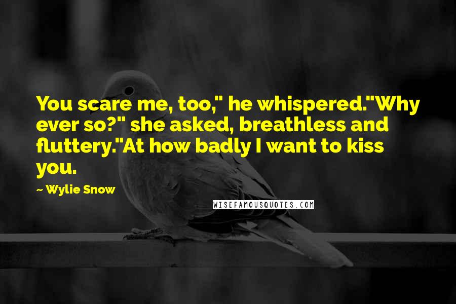Wylie Snow Quotes: You scare me, too," he whispered."Why ever so?" she asked, breathless and fluttery."At how badly I want to kiss you.