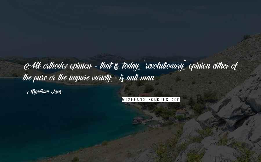 Wyndham Lewis Quotes: All orthodox opinion - that is, today, "revolutionary" opinion either of the pure or the impure variety - is anti-man.