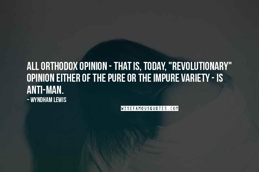 Wyndham Lewis Quotes: All orthodox opinion - that is, today, "revolutionary" opinion either of the pure or the impure variety - is anti-man.