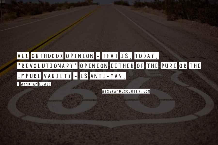 Wyndham Lewis Quotes: All orthodox opinion - that is, today, "revolutionary" opinion either of the pure or the impure variety - is anti-man.