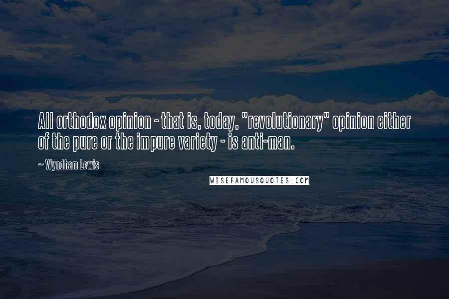 Wyndham Lewis Quotes: All orthodox opinion - that is, today, "revolutionary" opinion either of the pure or the impure variety - is anti-man.