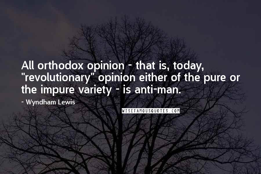 Wyndham Lewis Quotes: All orthodox opinion - that is, today, "revolutionary" opinion either of the pure or the impure variety - is anti-man.